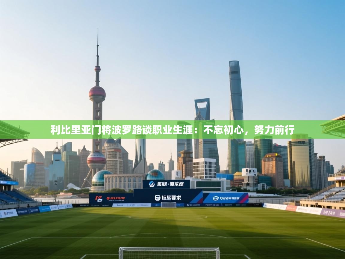开云kaiyun体育app入口登录官网-利比里亚门将波罗路谈职业生涯:不忘初心,努力前行  第3张