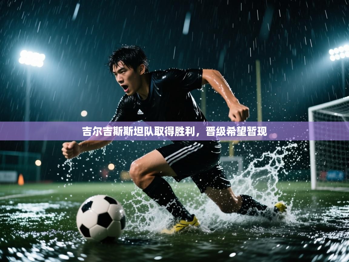 云开体育app登录入口-吉尔吉斯斯坦队取得胜利,晋级希望暂现  第2张