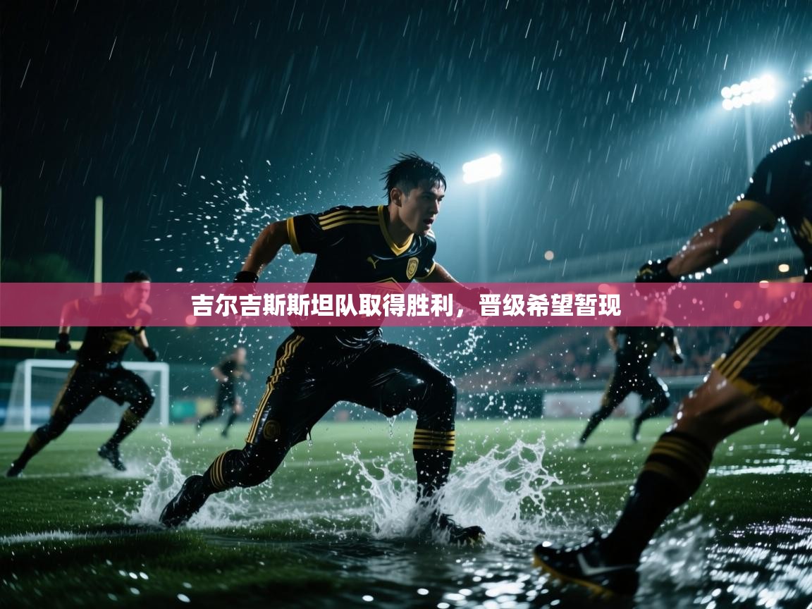 云开体育app登录入口-吉尔吉斯斯坦队取得胜利,晋级希望暂现  第4张