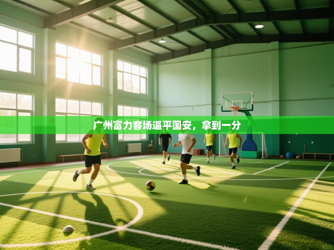 开云体育注册下载-广州富力客场逼平国安，拿到一分  第4张