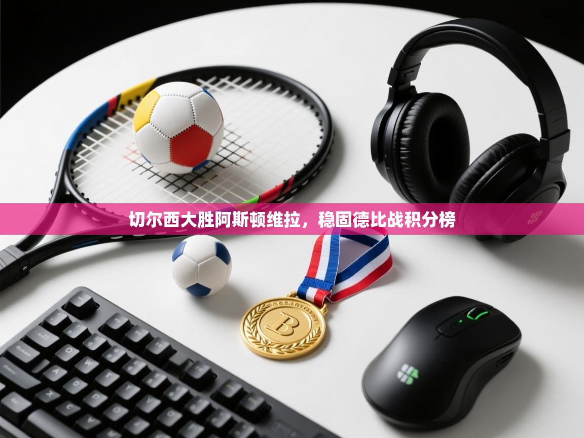 云开体育app官网入口网页版-切尔西大胜阿斯顿维拉，稳固德比战积分榜  第2张