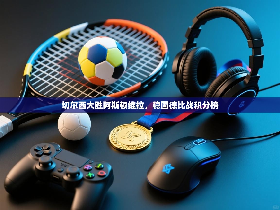 云开体育app官网入口网页版-切尔西大胜阿斯顿维拉，稳固德比战积分榜  第4张