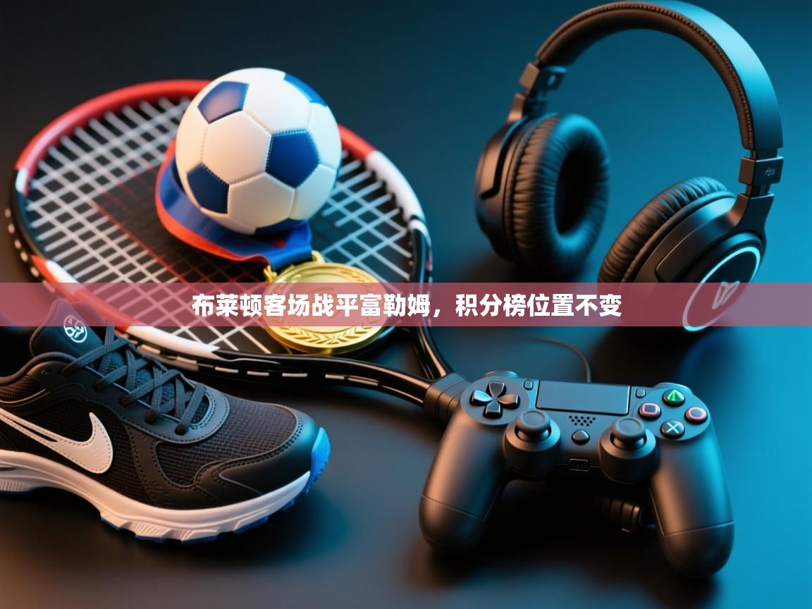 开运体育登录入口-布莱顿客场战平富勒姆，积分榜位置不变