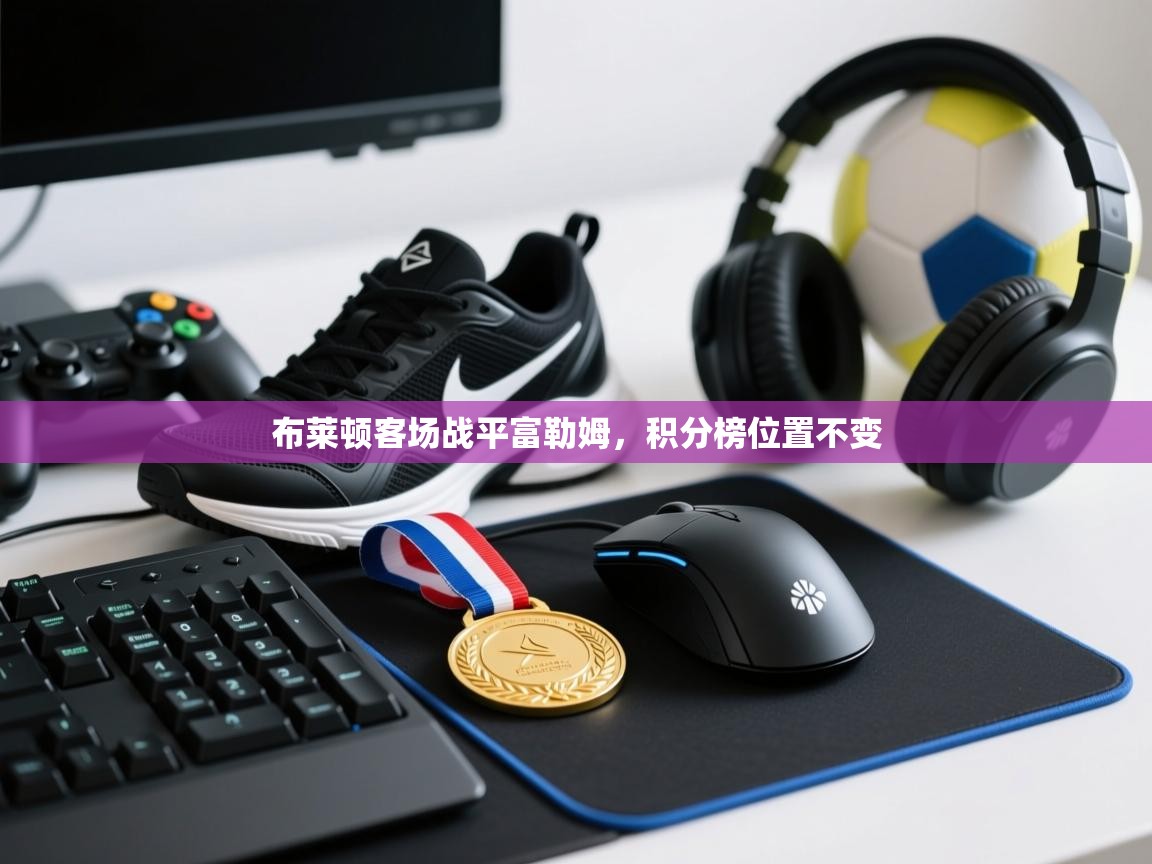 开运体育登录入口-布莱顿客场战平富勒姆,积分榜位置不变 第2张