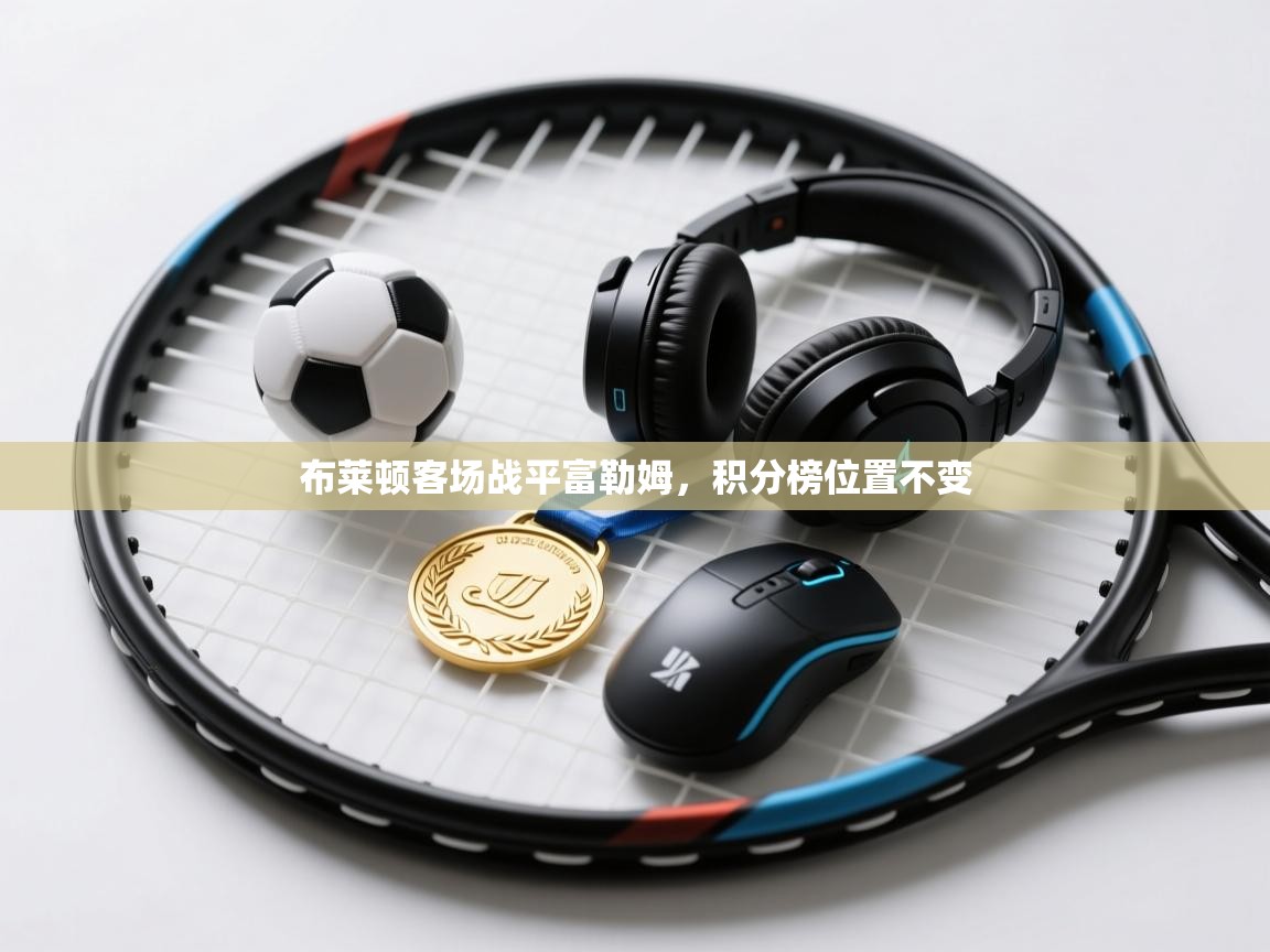 开运体育登录入口-布莱顿客场战平富勒姆,积分榜位置不变 第3张