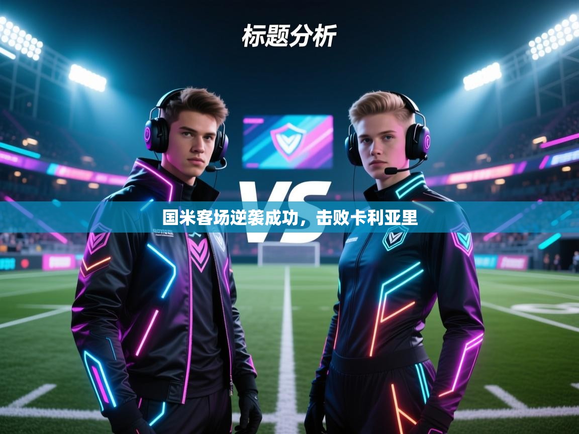 开云体育网络异常修复-国米客场逆袭成功，击败卡利亚里