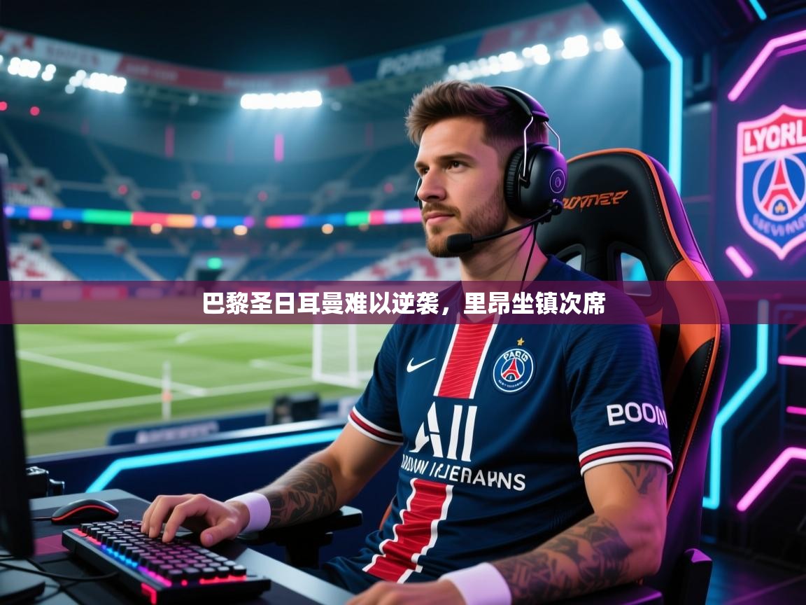 开云体育app下载官网-巴黎圣日耳曼难以逆袭，里昂坐镇次席