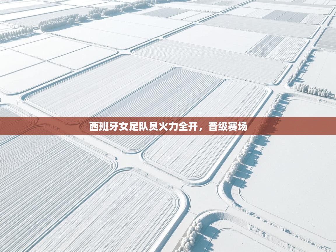 开云体育入口客服-西班牙女足队员火力全开，晋级赛场