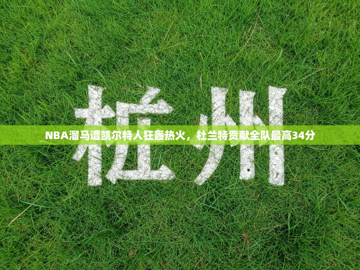 开云APP-NBA溜马遭凯尔特人狂轰热火，杜兰特贡献全队最高34分  第2张