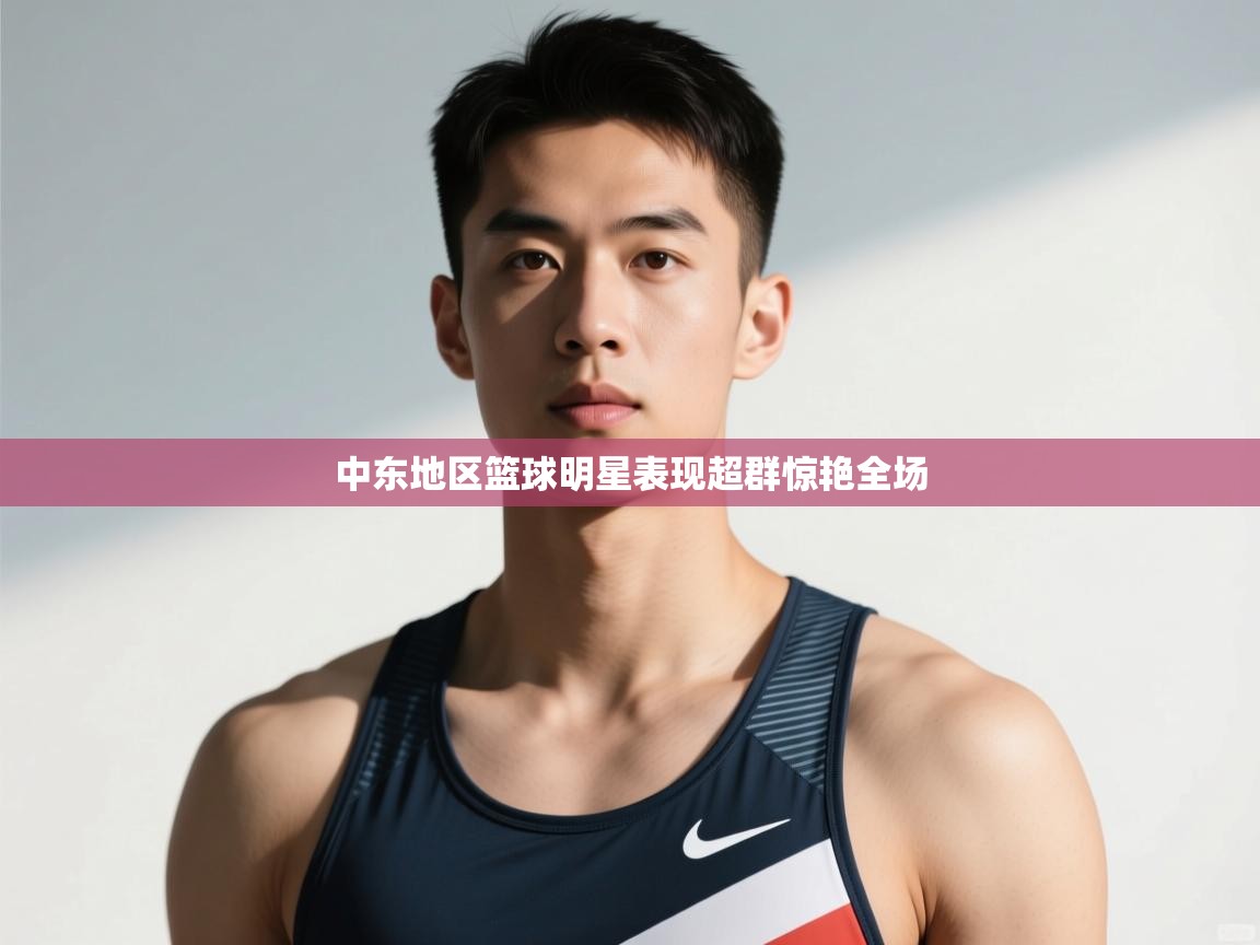 开云体育app官网入口-中东地区篮球明星表现超群惊艳全场  第2张