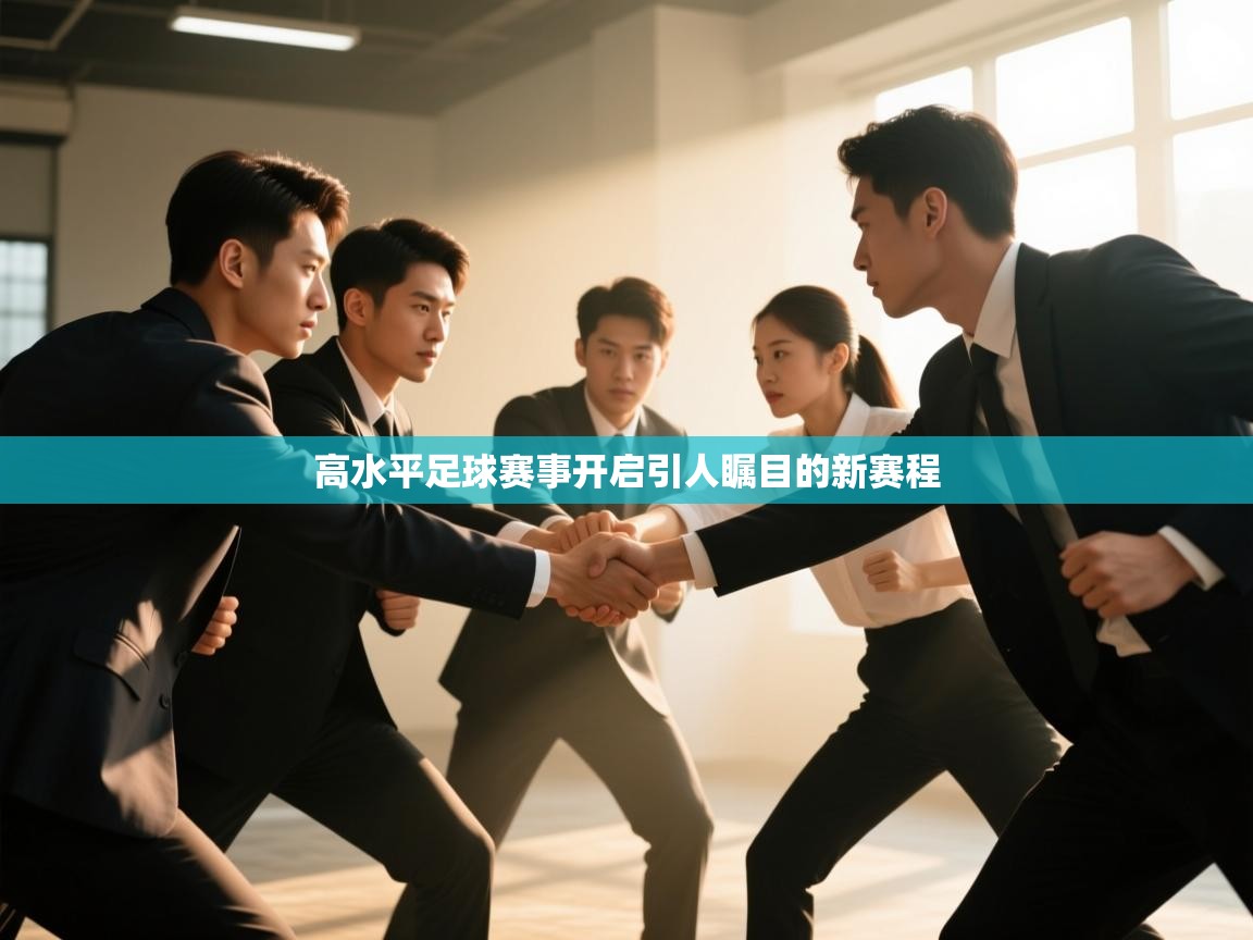 开云体育无法登录解决方案-高水平足球赛事开启引人瞩目的新赛程