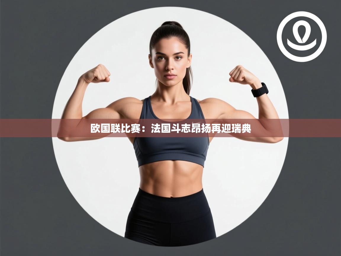 开云体育在线观看-欧国联比赛：法国斗志昂扬再迎瑞典