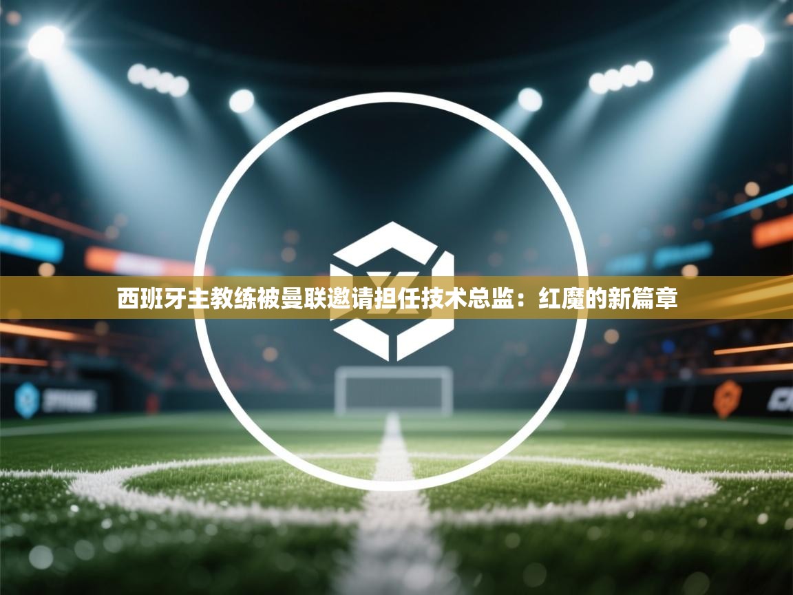 开云·体育kaiyun官方网站_kaiyun sports-西班牙主教练被曼联邀请担任技术总监：红魔的新篇章