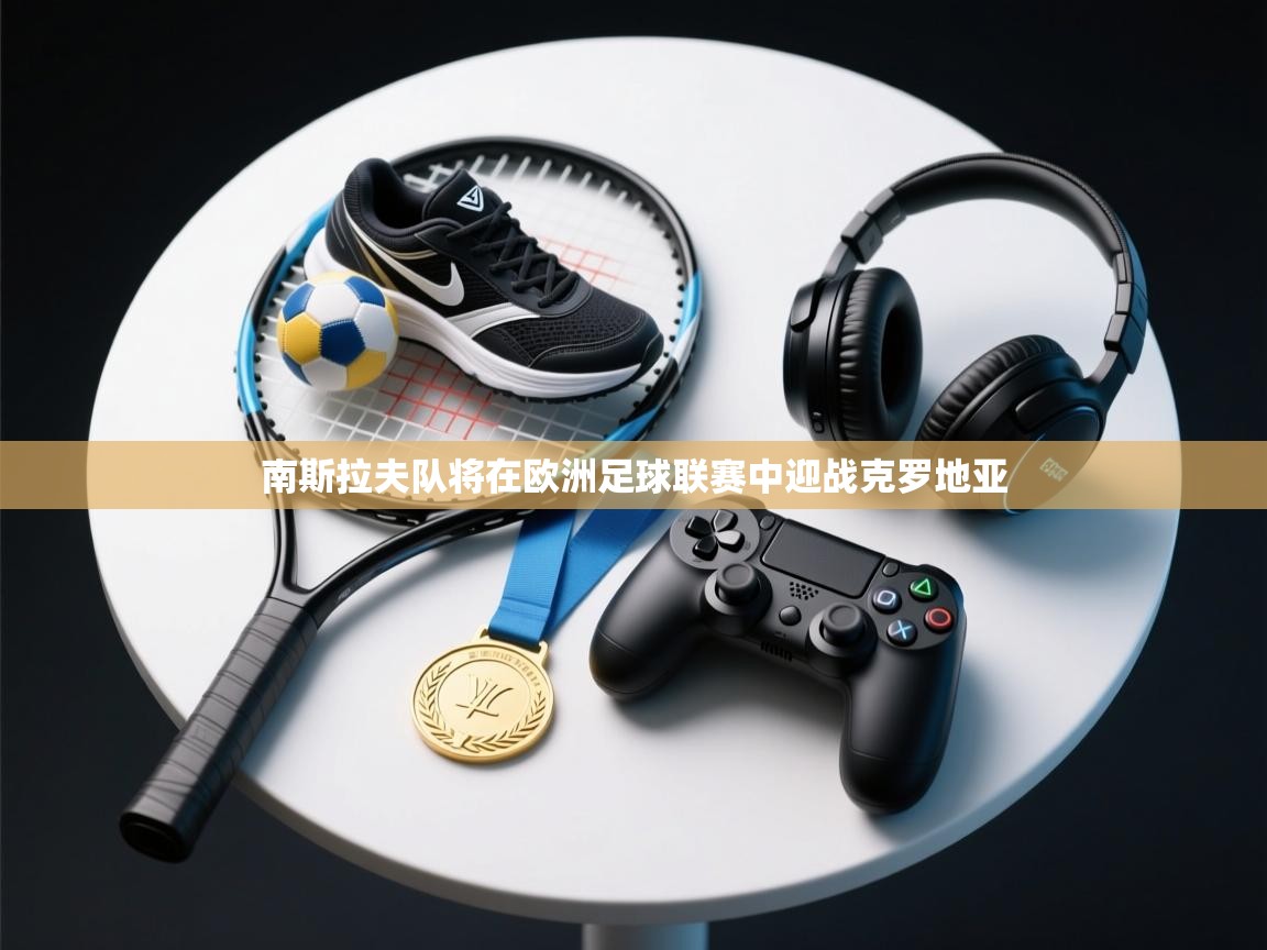 开云体育在线-南斯拉夫队将在欧洲足球联赛中迎战克罗地亚