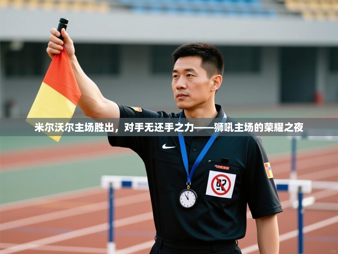 开云体育入口手机版-米尔沃尔主场胜出，对手无还手之力——狮吼主场的荣耀之夜