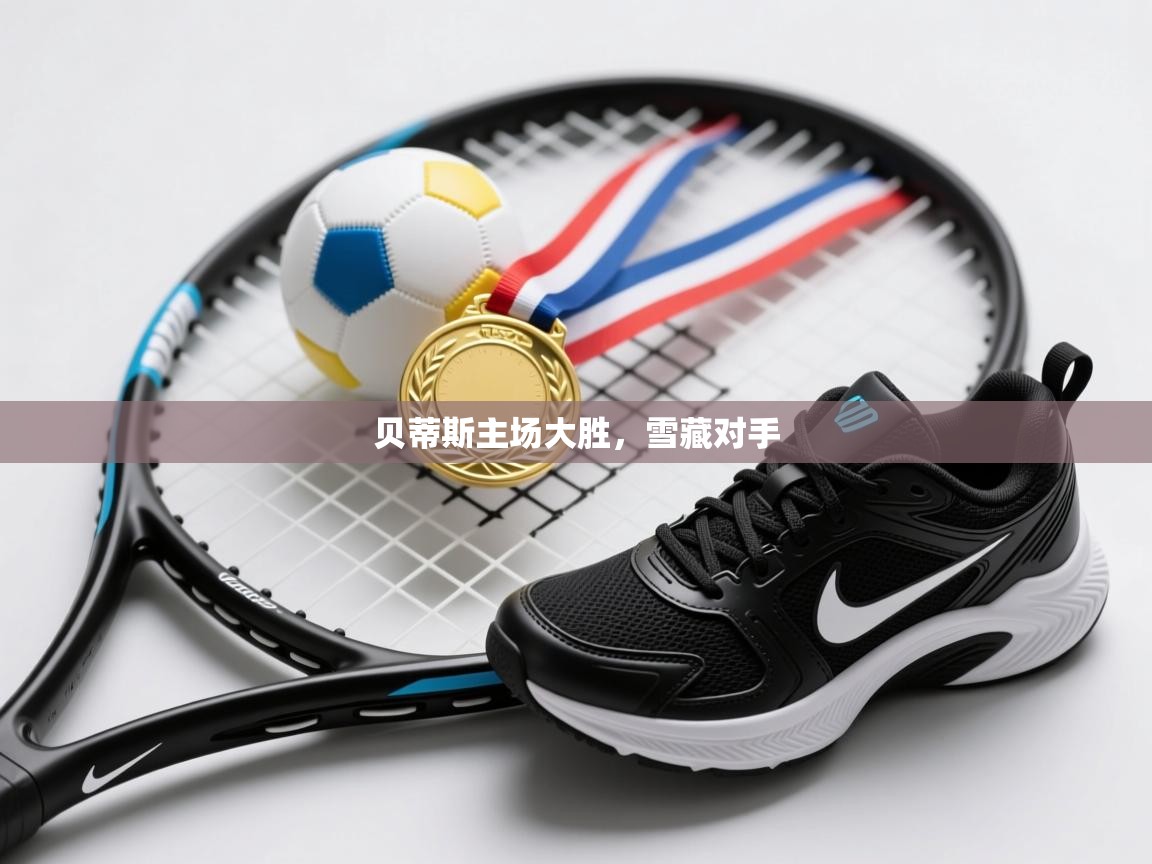 开云体育英文版入口-贝蒂斯主场大胜，雪藏对手