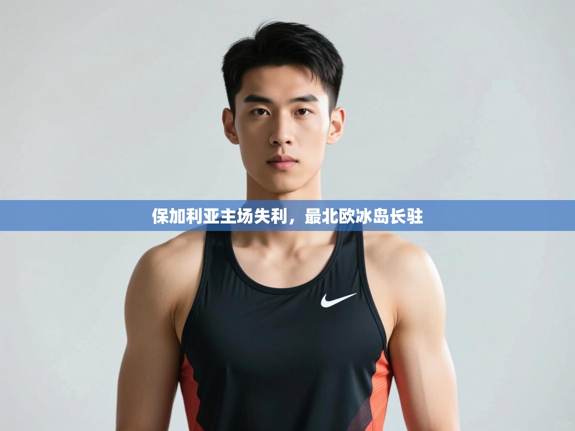 云开体育app官网入口-保加利亚主场失利，最北欧冰岛长驻