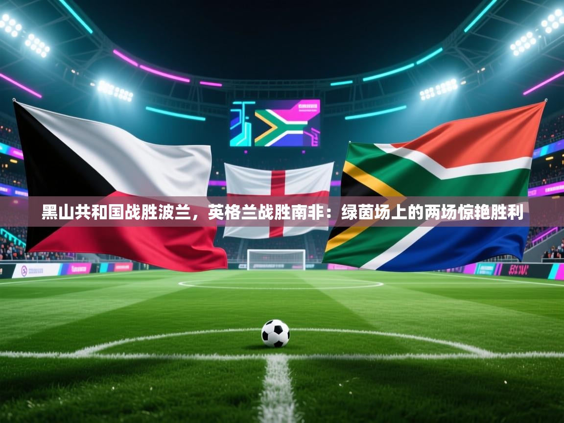 开云体育app官网-黑山共和国战胜波兰，英格兰战胜南非：绿茵场上的两场惊艳胜利